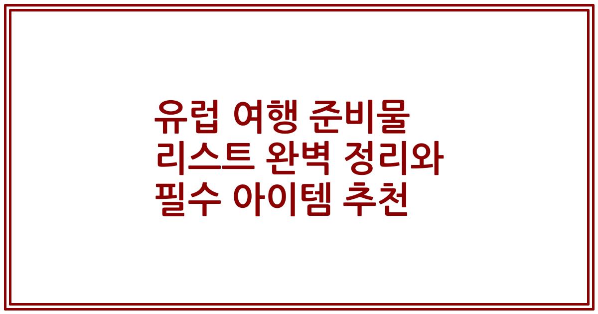 유럽 여행 준비물 리스트 완벽 정리와 필수 아이템 추천
