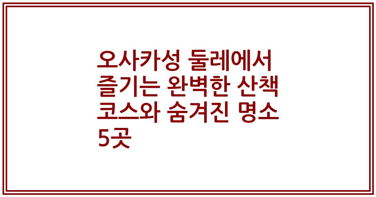 오사카성 둘레에서 즐기는 완벽한 산책 코스와 숨겨진 명소 5곳