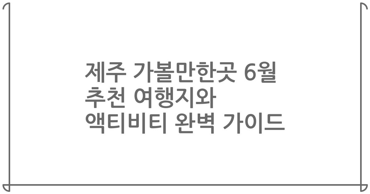 제주 가볼만한곳 6월 추천 여행지와 액티비티 완벽 가이드