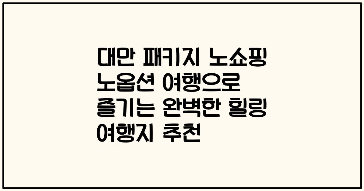 대만 패키지 노쇼핑 노옵션 여행으로 즐기는 완벽한 힐링 여행지 추천