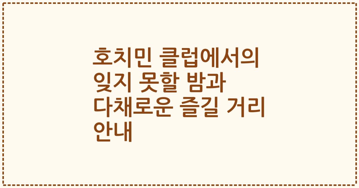 호치민 클럽에서의 잊지 못할 밤과 다채로운 즐길 거리 안내