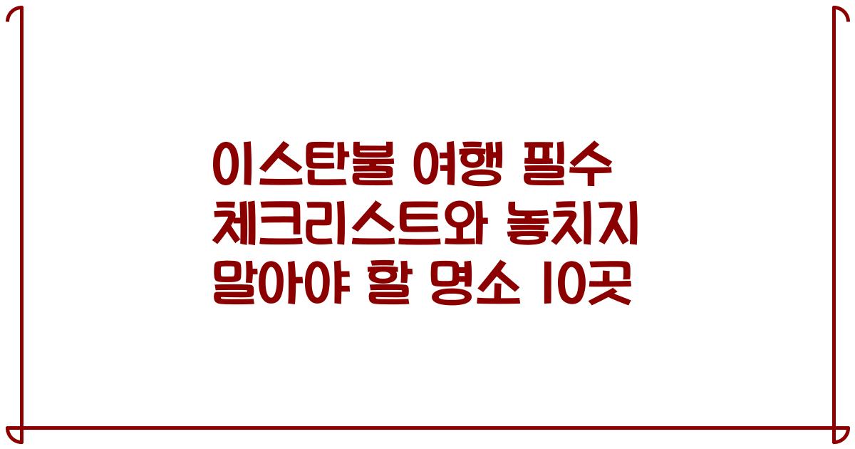 이스탄불 여행 필수 체크리스트와 놓치지 말아야 할 명소 10곳