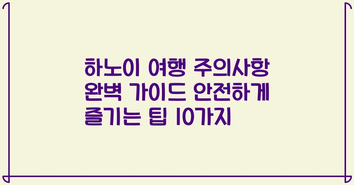 하노이 여행 주의사항 완벽 가이드 안전하게 즐기는 팁 10가지