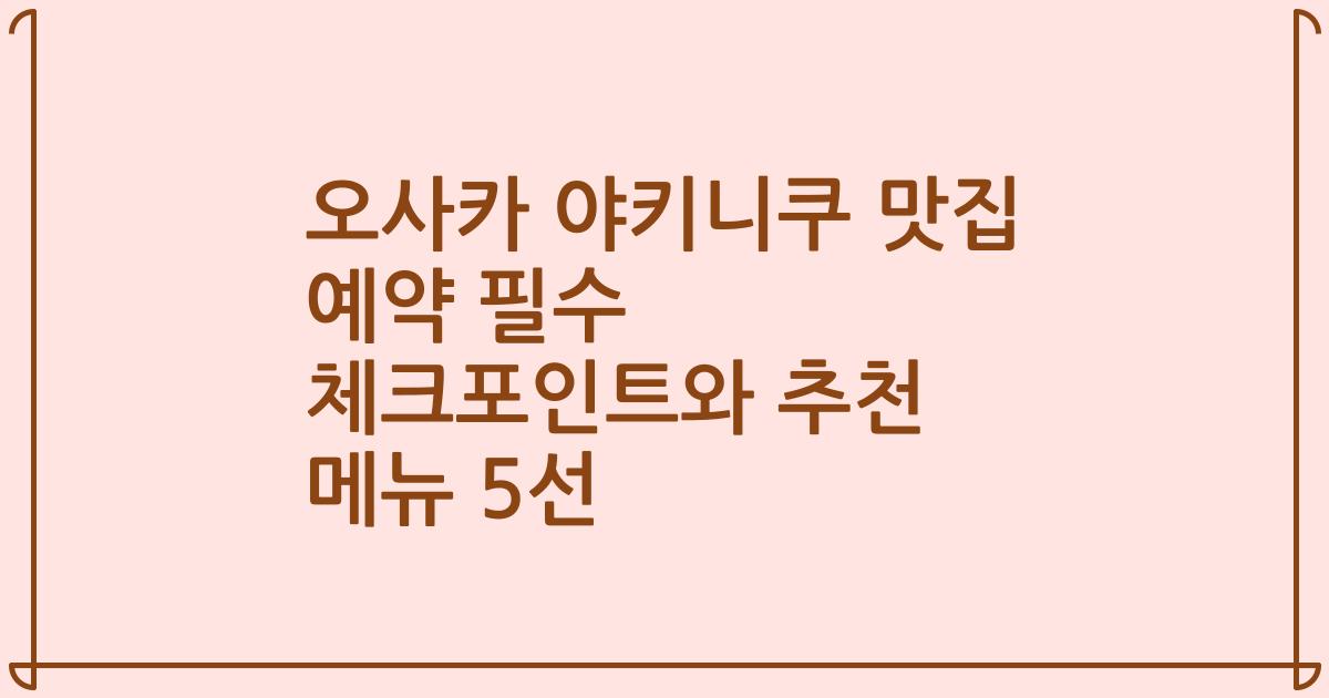 오사카 야키니쿠 맛집 예약 필수 체크포인트와 추천 메뉴 5선