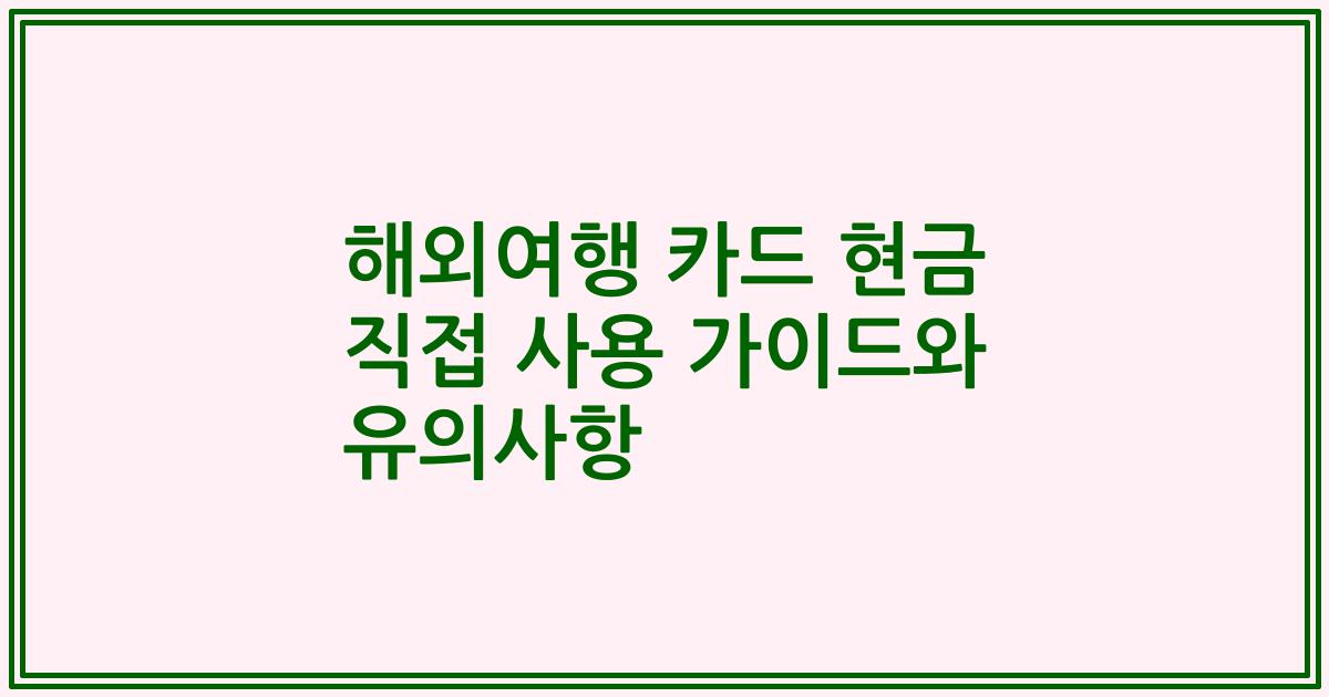 해외여행 카드 현금 직접 사용 가이드와 유의사항