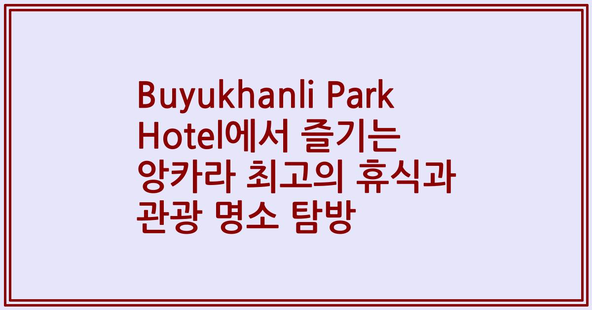 Buyukhanli Park Hotel에서 즐기는 앙카라 최고의 휴식과 관광 명소 탐방