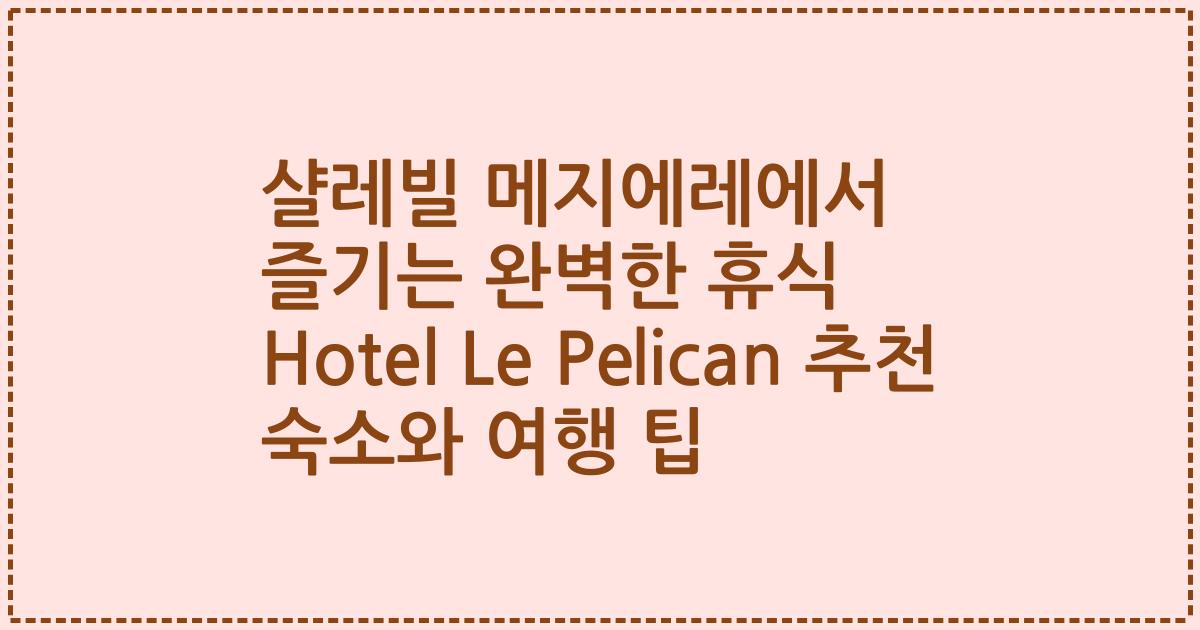 샬레빌 메지에레에서 즐기는 완벽한 휴식 Hotel Le Pelican 추천 숙소와 여행 팁