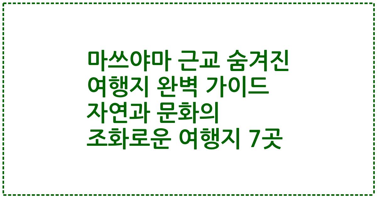 마쓰야마 근교 숨겨진 여행지 완벽 가이드 자연과 문화의 조화로운 여행지 7곳