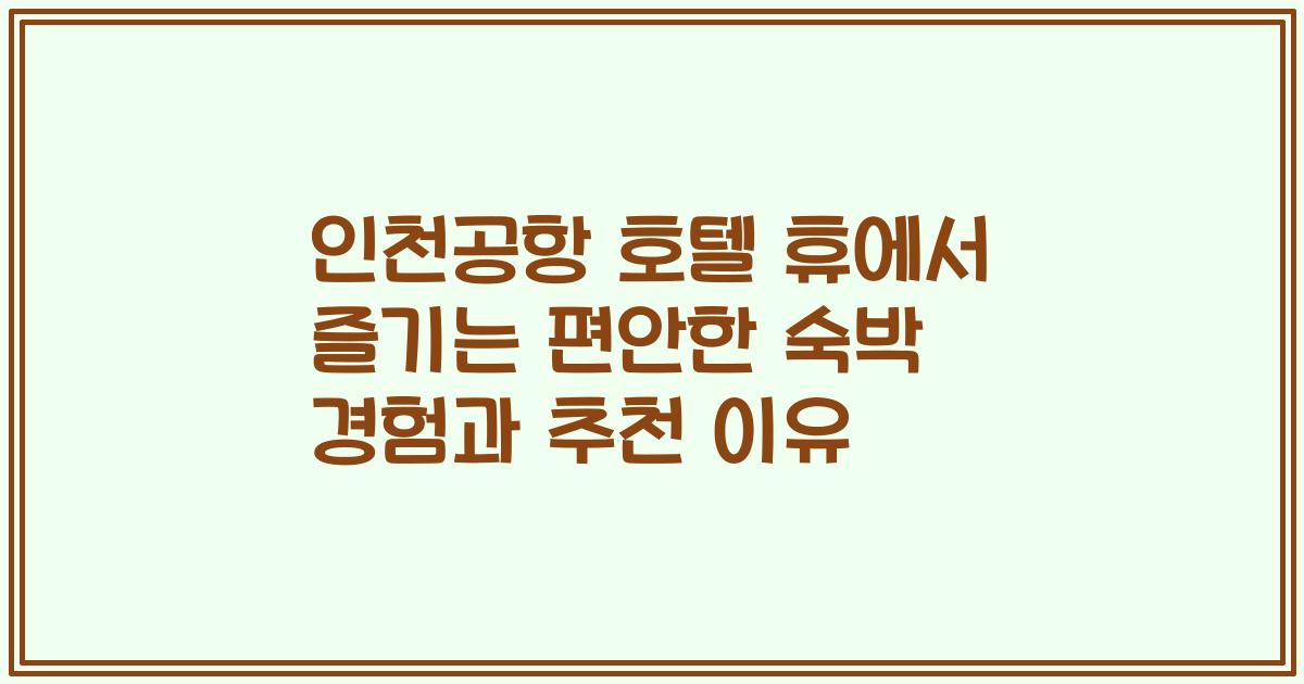 인천공항 호텔 휴에서 즐기는 편안한 숙박 경험과 추천 이유