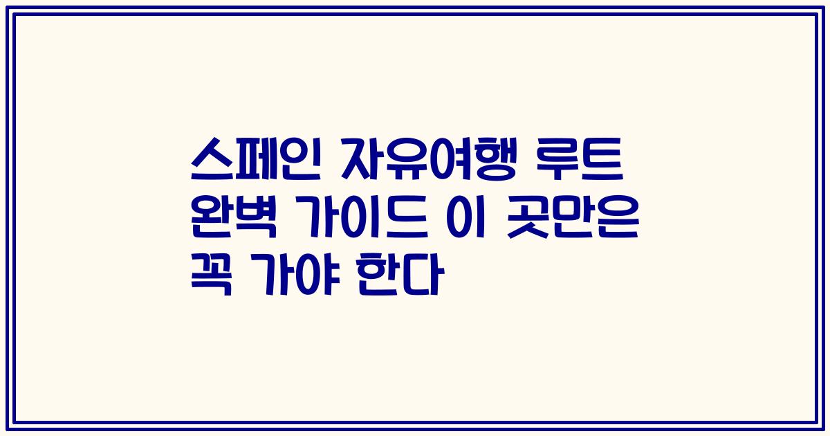 스페인 자유여행 루트 완벽 가이드 이 곳만은 꼭 가야 한다