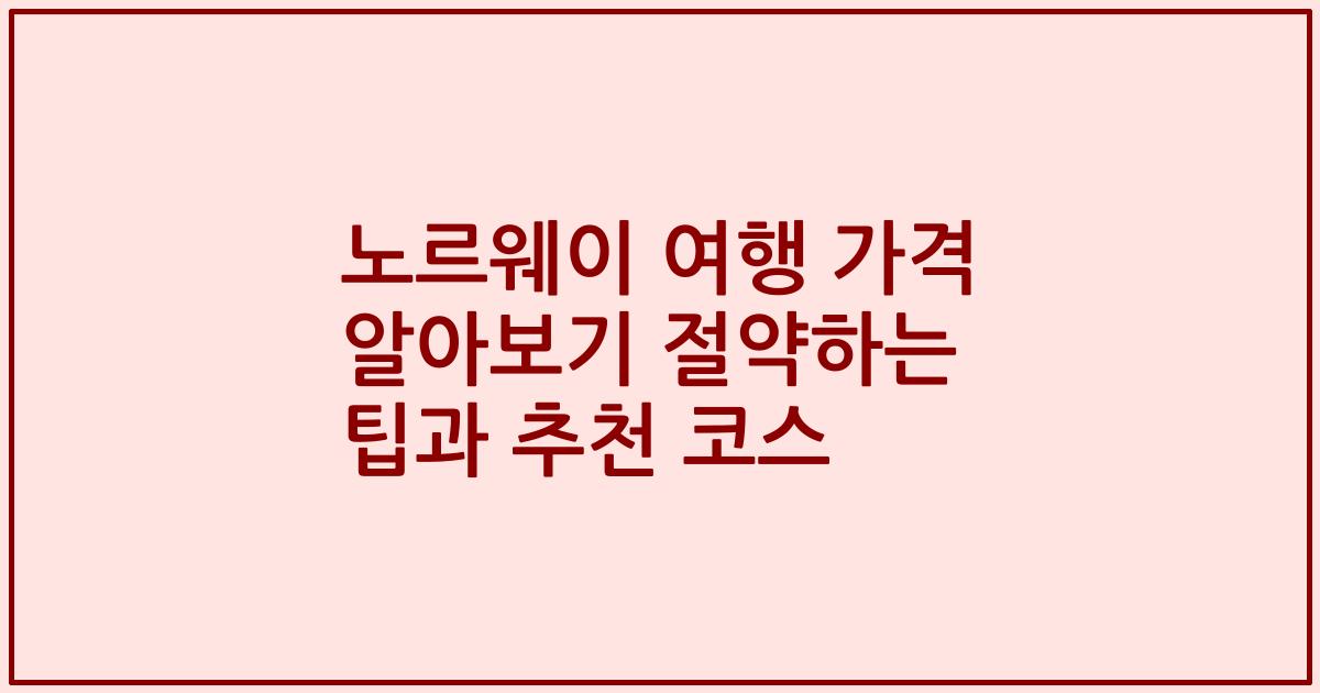 노르웨이 여행 가격 알아보기 절약하는 팁과 추천 코스