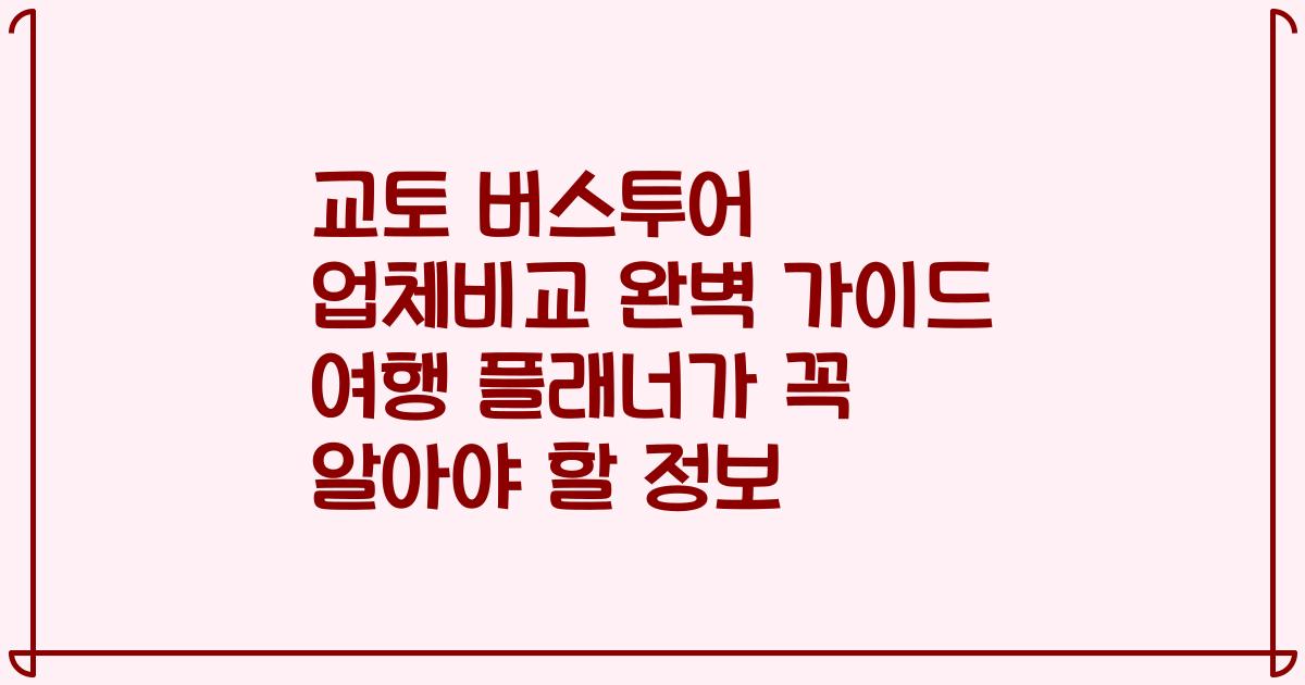 교토 버스투어 업체비교 완벽 가이드 여행 플래너가 꼭 알아야 할 정보