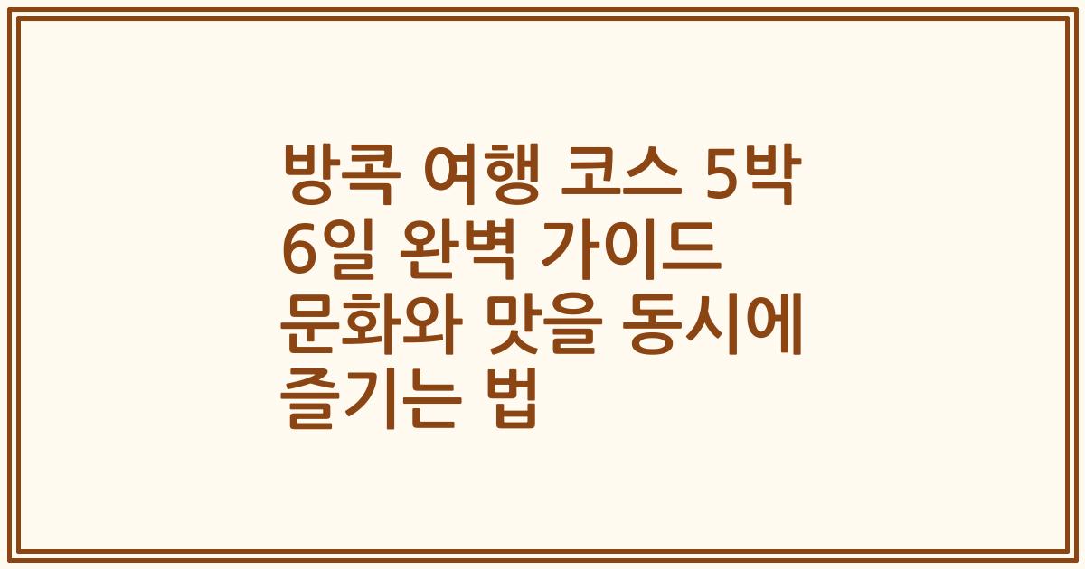 방콕 여행 코스 5박 6일 완벽 가이드 문화와 맛을 동시에 즐기는 법