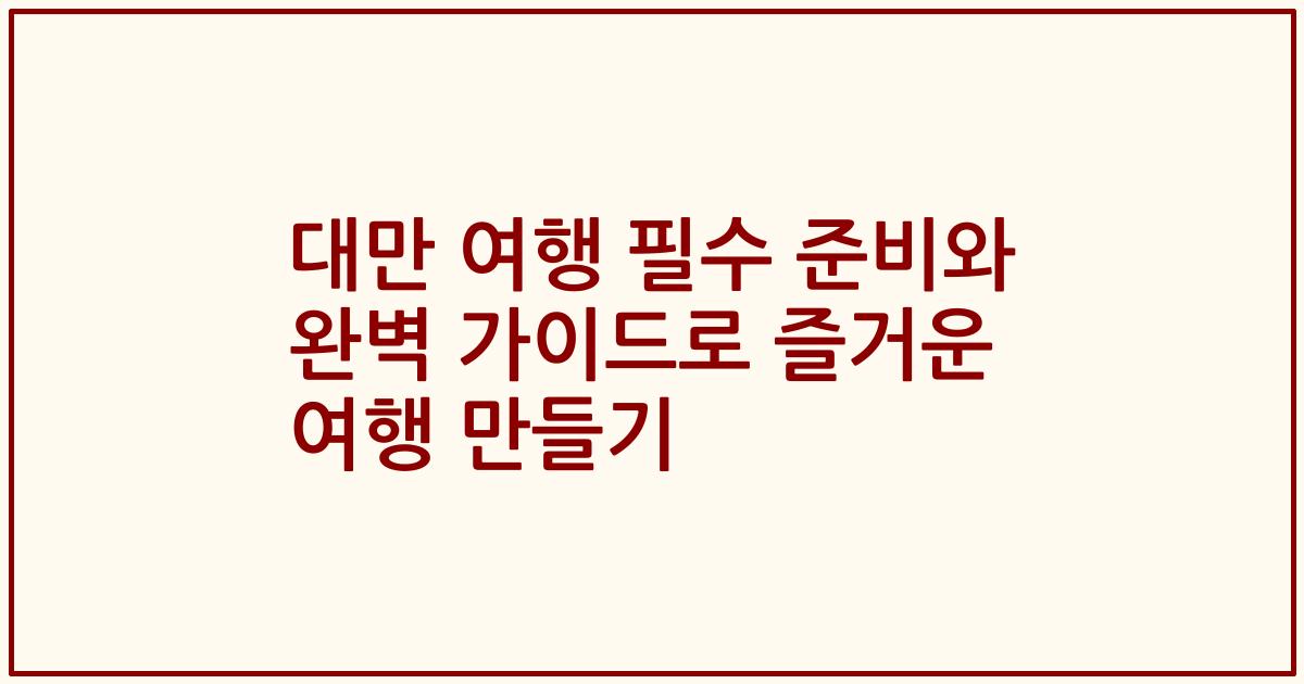 대만 여행 필수 준비와 완벽 가이드로 즐거운 여행 만들기