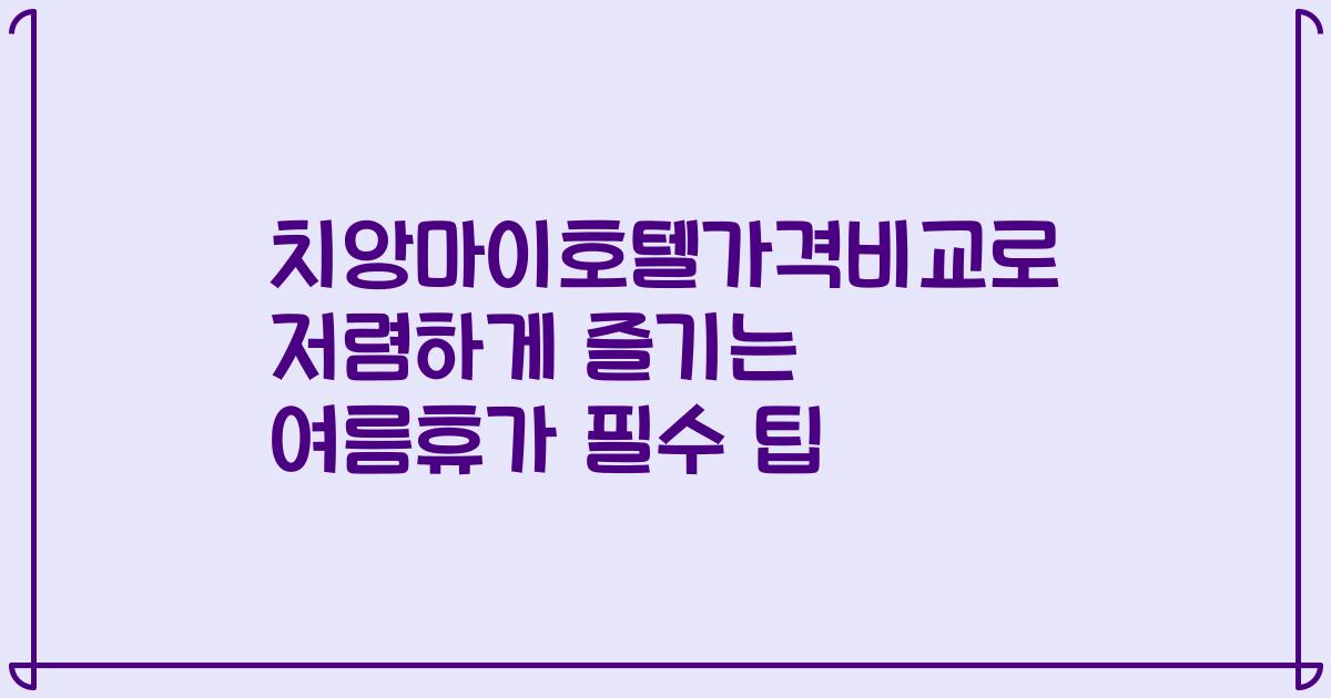 치앙마이호텔가격비교로 저렴하게 즐기는 여름휴가 필수 팁