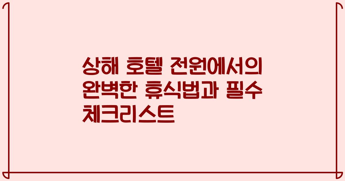 상해 호텔 전원에서의 완벽한 휴식법과 필수 체크리스트