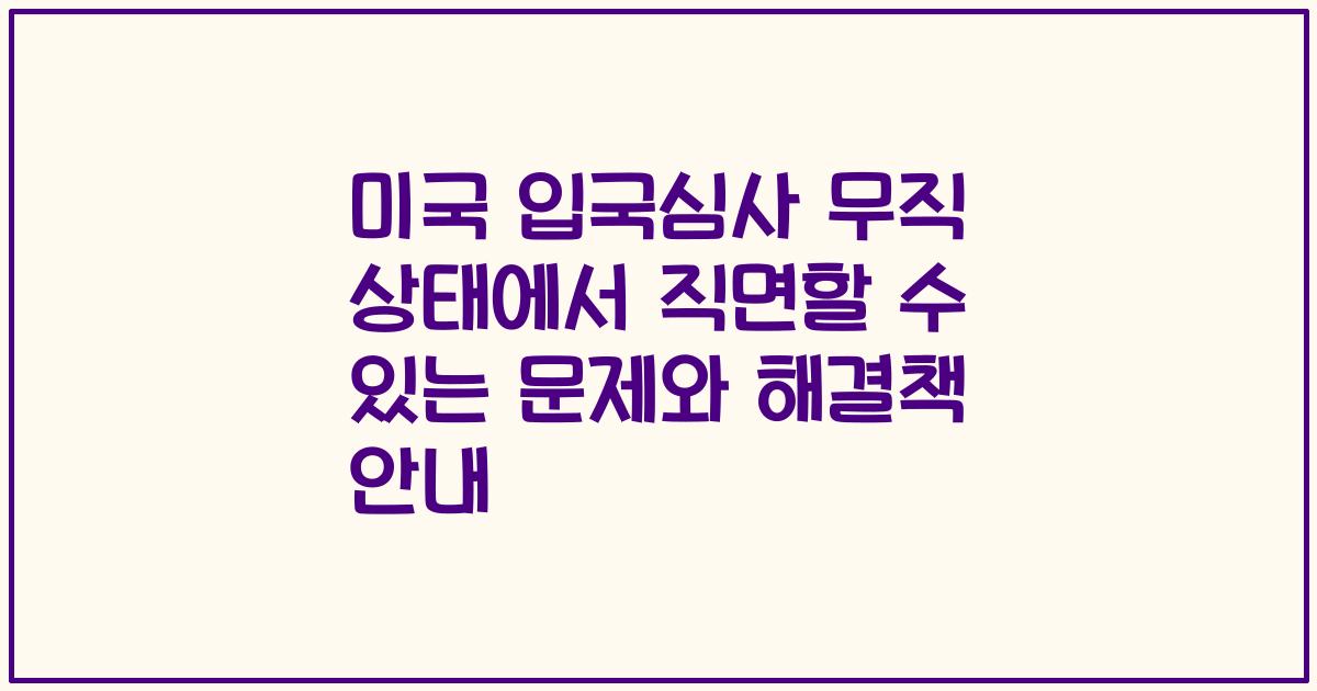 미국 입국심사 무직 상태에서 직면할 수 있는 문제와 해결책 안내