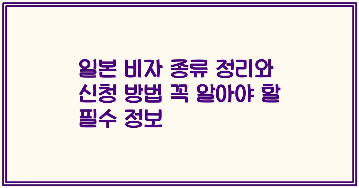 일본 비자 종류 정리와 신청 방법 꼭 알아야 할 필수 정보