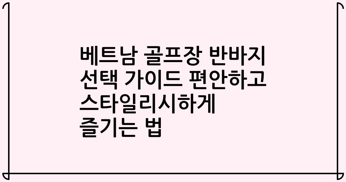 베트남 골프장 반바지 선택 가이드 편안하고 스타일리시하게 즐기는 법