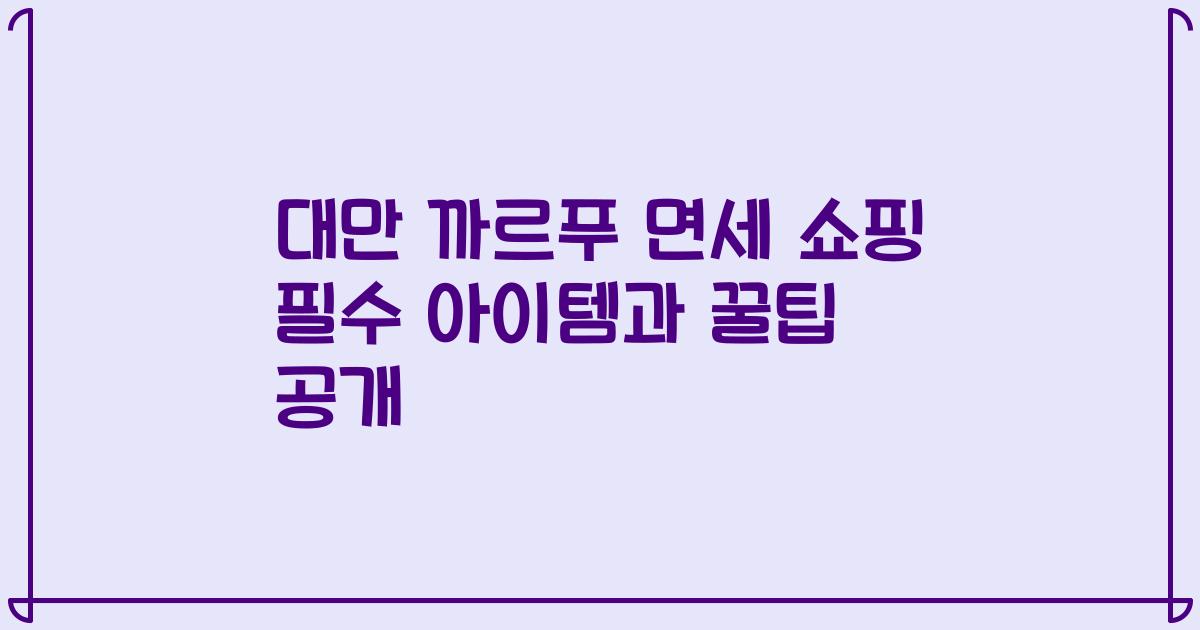 대만 까르푸 면세 쇼핑 필수 아이템과 꿀팁 공개