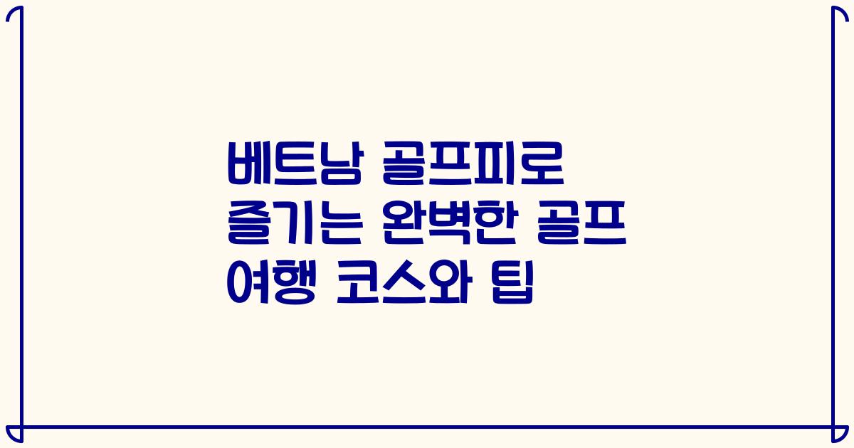 베트남 골프피로 즐기는 완벽한 골프 여행 코스와 팁