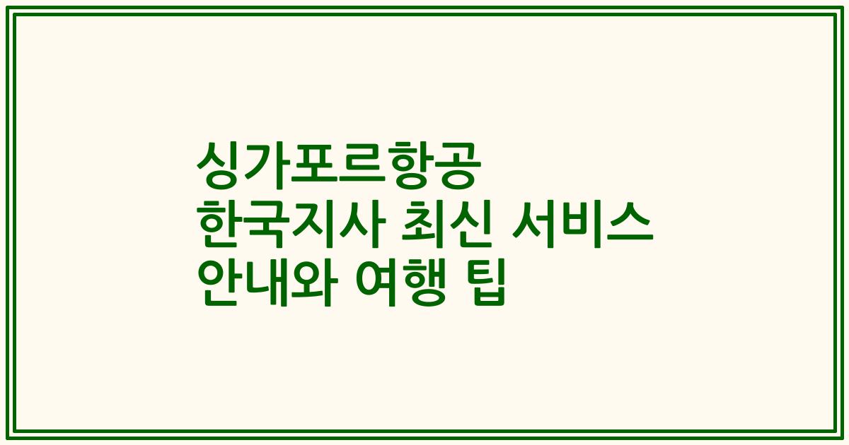 싱가포르항공 한국지사 최신 서비스 안내와 여행 팁
