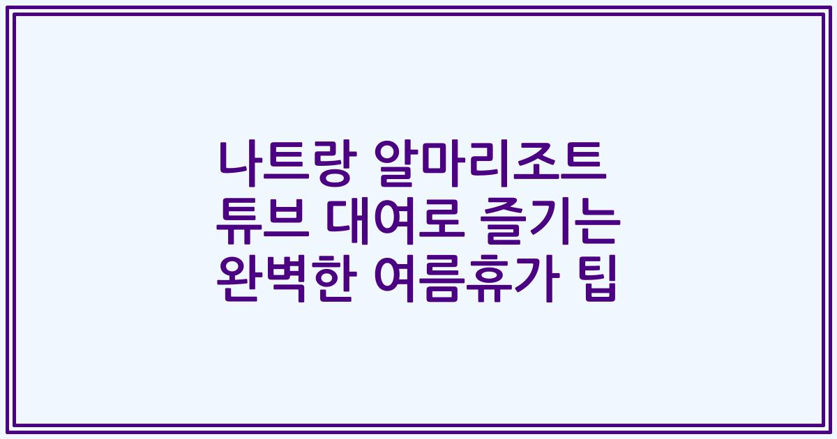 나트랑 알마리조트 튜브 대여로 즐기는 완벽한 여름휴가 팁