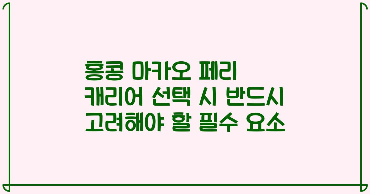 홍콩 마카오 페리 캐리어 선택 시 반드시 고려해야 할 필수 요소