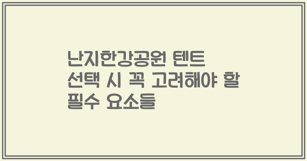 난지한강공원 텐트 선택 시 꼭 고려해야 할 필수 요소들