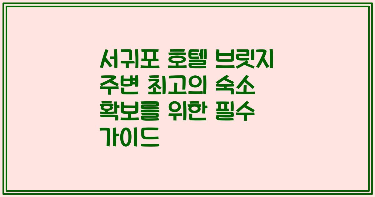 서귀포 호텔 브릿지 주변 최고의 숙소 확보를 위한 필수 가이드