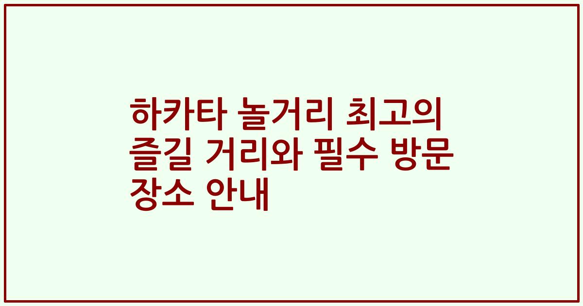하카타 놀거리 최고의 즐길 거리와 필수 방문 장소 안내