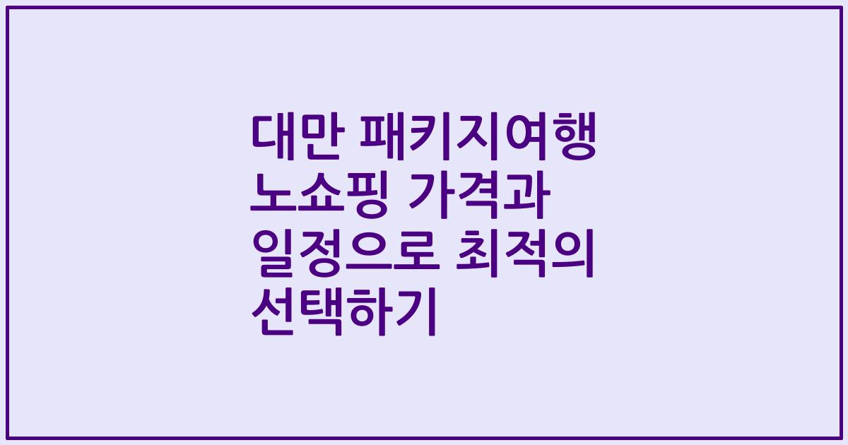 대만 패키지여행 노쇼핑 가격과 일정으로 최적의 선택하기