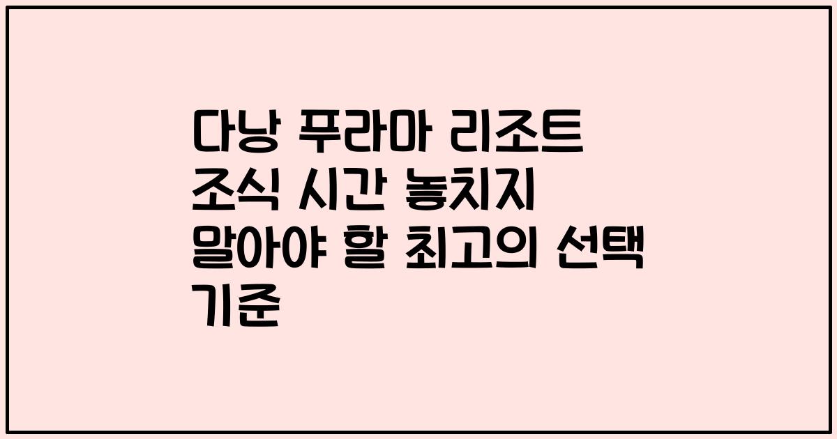 다낭 푸라마 리조트 조식 시간 놓치지 말아야 할 최고의 선택 기준
