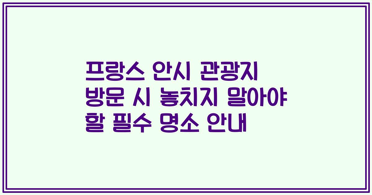 프랑스 안시 관광지 방문 시 놓치지 말아야 할 필수 명소 안내