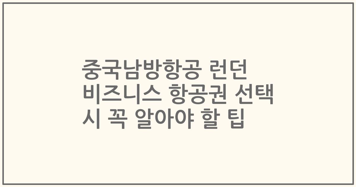 중국남방항공 런던 비즈니스 항공권 선택 시 꼭 알아야 할 팁