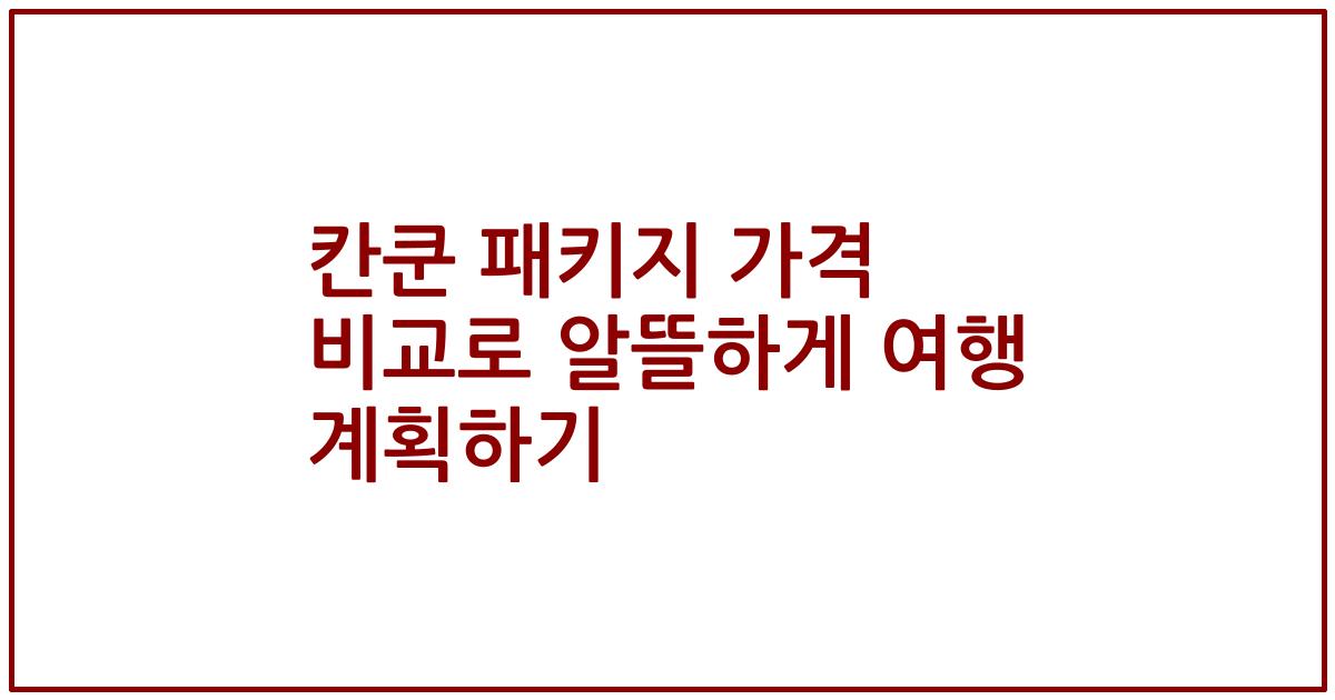 칸쿤 패키지 가격 비교로 알뜰하게 여행 계획하기