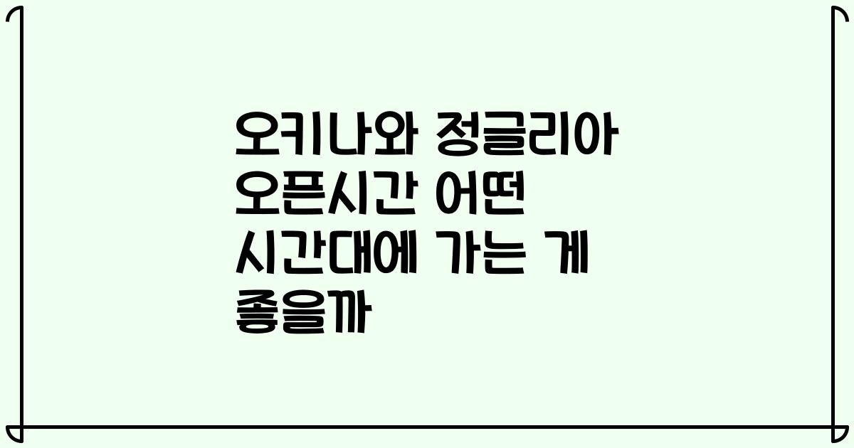 오키나와 정글리아 오픈시간 어떤 시간대에 가는 게 좋을까