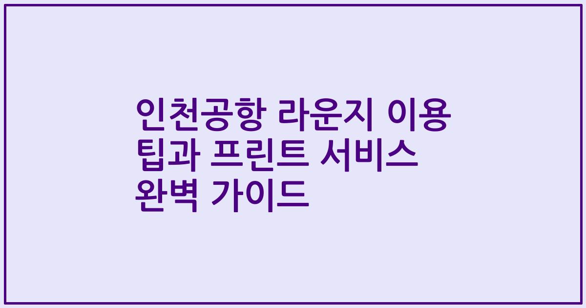 인천공항 라운지 이용 팁과 프린트 서비스 완벽 가이드