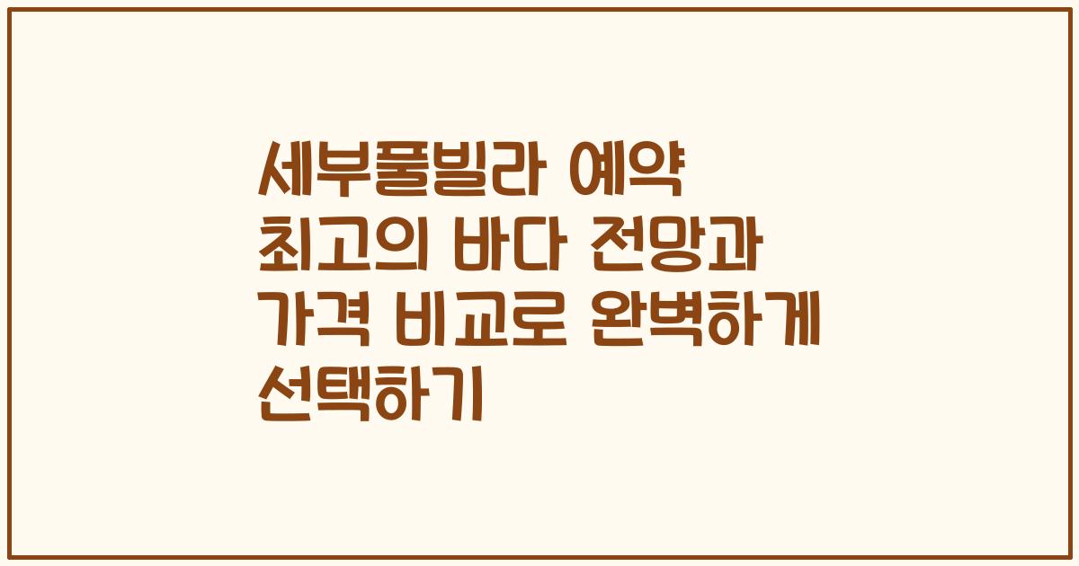 세부풀빌라 예약 최고의 바다 전망과 가격 비교로 완벽하게 선택하기
