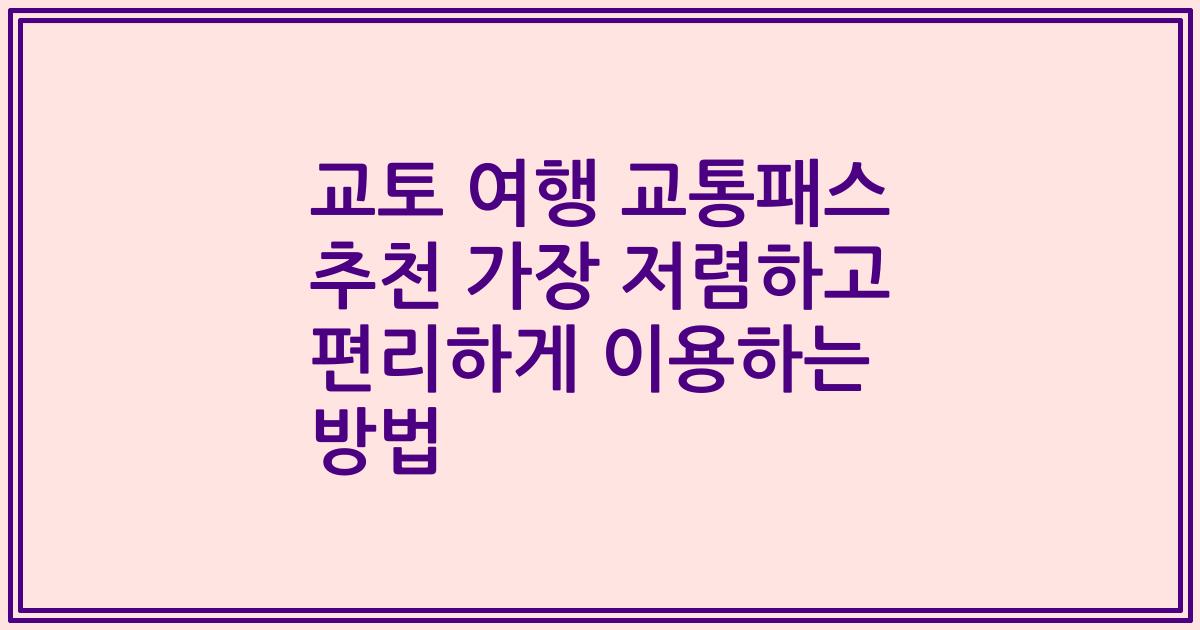 교토 여행 교통패스 추천 가장 저렴하고 편리하게 이용하는 방법