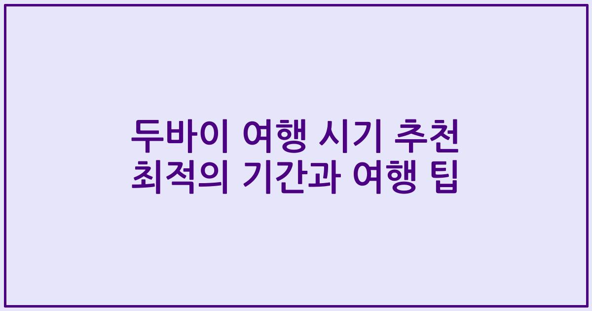 두바이 여행 시기 추천 최적의 기간과 여행 팁