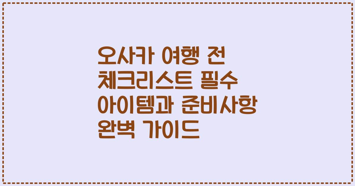 오사카 여행 전 체크리스트 필수 아이템과 준비사항 완벽 가이드