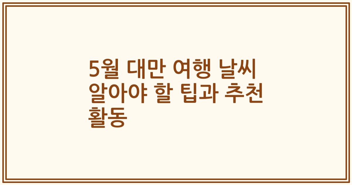 5월 대만 여행 날씨 알아야 할 팁과 추천 활동
