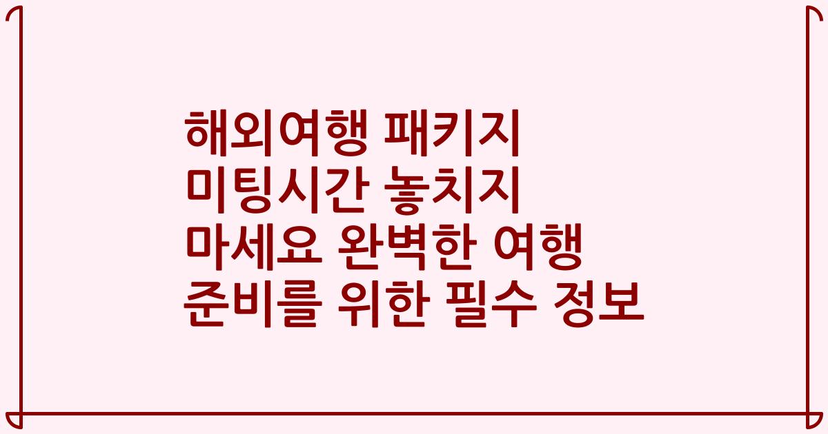 해외여행 패키지 미팅시간 놓치지 마세요 완벽한 여행 준비를 위한 필수 정보