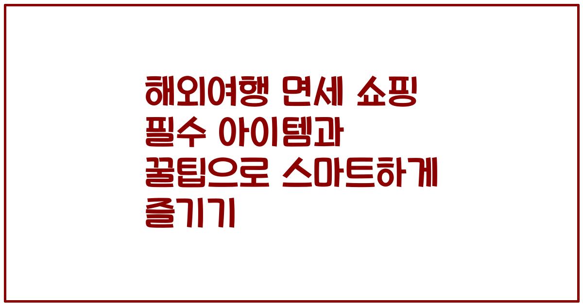 해외여행 면세 쇼핑 필수 아이템과 꿀팁으로 스마트하게 즐기기