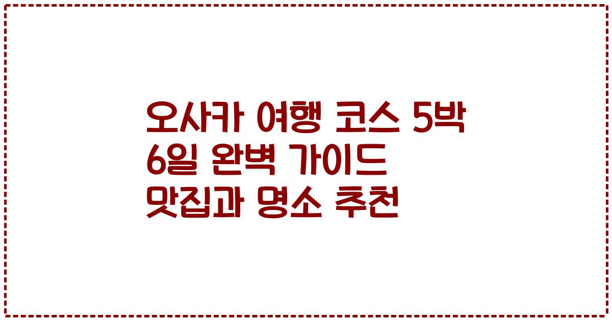 오사카 여행 코스 5박 6일 완벽 가이드 맛집과 명소 추천