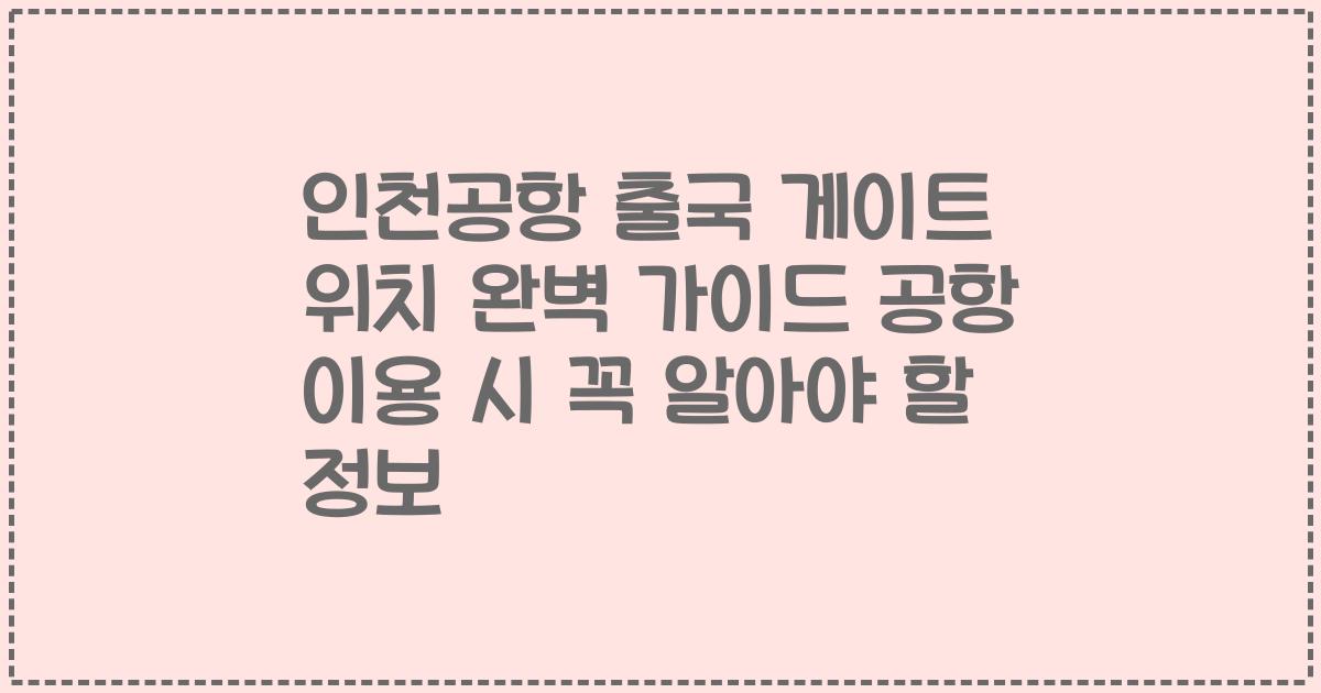 인천공항 출국 게이트 위치 완벽 가이드 공항 이용 시 꼭 알아야 할 정보