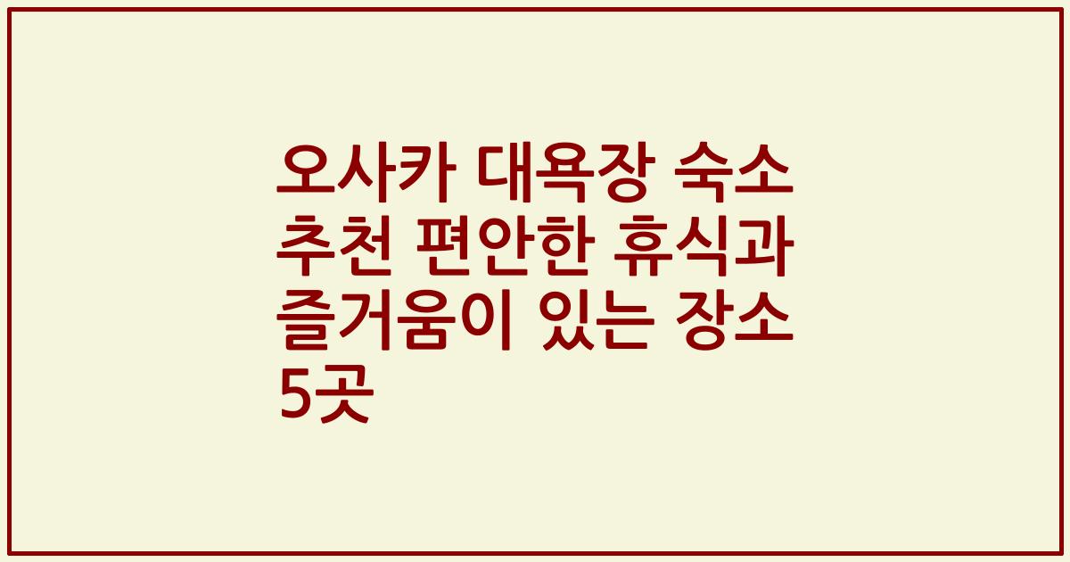 오사카 대욕장 숙소 추천 편안한 휴식과 즐거움이 있는 장소 5곳