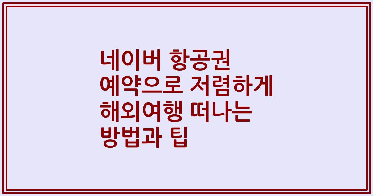네이버 항공권 예약으로 저렴하게 해외여행 떠나는 방법과 팁