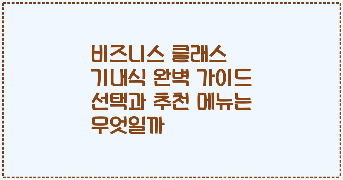 비즈니스 클래스 기내식 완벽 가이드 선택과 추천 메뉴는 무엇일까
